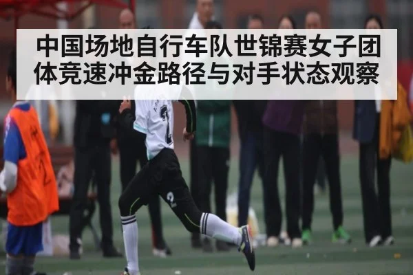 中国场地自行车队世锦赛女子团体竞速冲金路径与对手状态观察