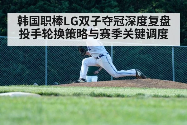 韩国职棒LG双子夺冠深度复盘 投手轮换策略与赛季关键调度