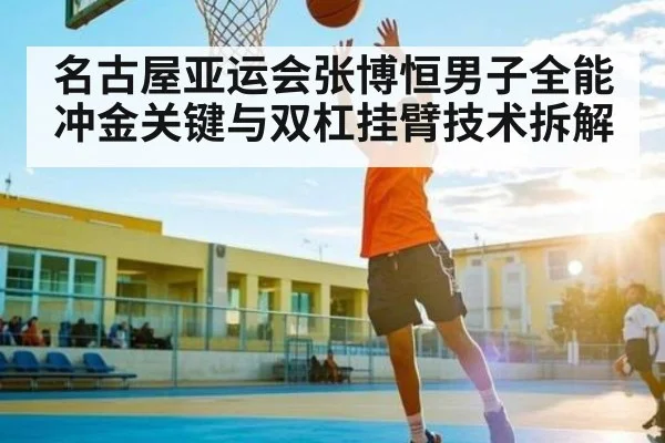 名古屋亚运会张博恒男子全能冲金关键与双杠挂臂技术拆解