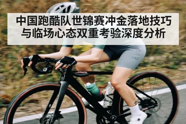 中国跑酷队世锦赛冲金落地技巧与临场心态双重考验深度分析