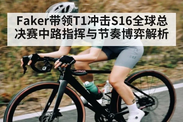 Faker带领T1冲击S16全球总决赛中路指挥与节奏博弈解析