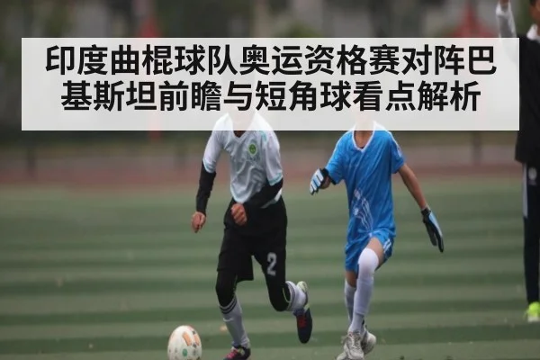 印度曲棍球队奥运资格赛对阵巴基斯坦前瞻与短角球看点解析
