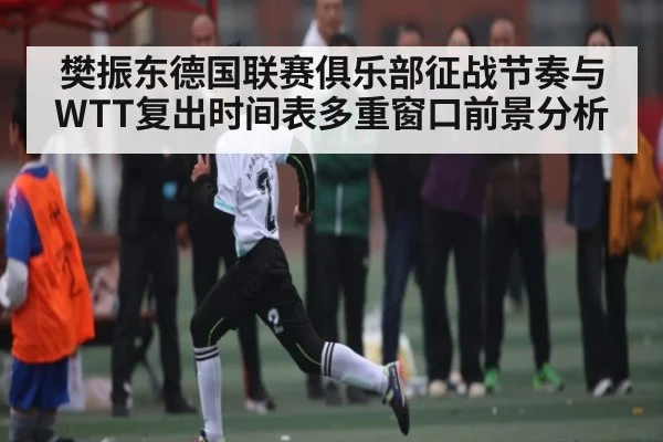 樊振东德国联赛俱乐部征战节奏与WTT复出时间表多重窗口前景分析