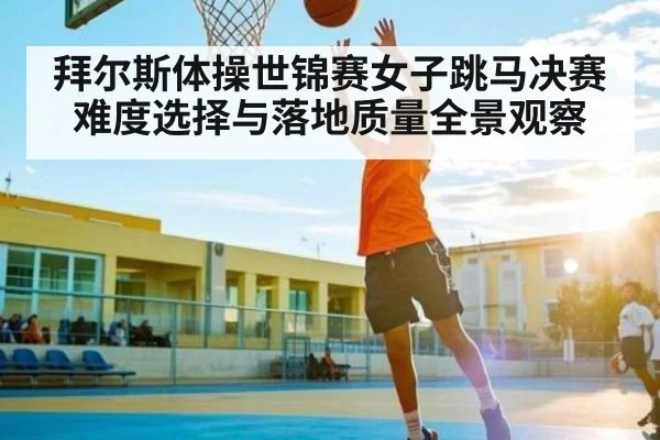 拜尔斯体操世锦赛女子跳马决赛难度选择与落地质量全景观察